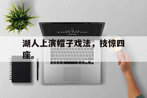 华体会官网-湖人上演帽子戏法，技惊四座。