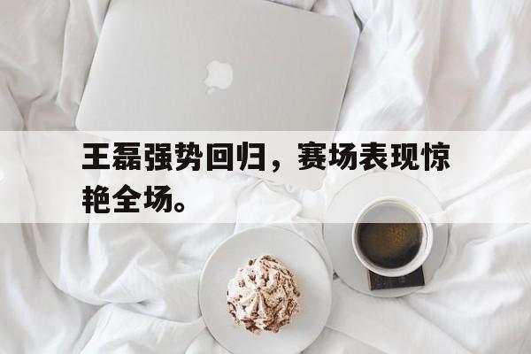专注于体育-王磊强势回归，赛场表现惊艳全场。