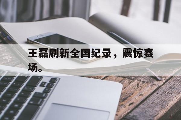 华体会官方网站-王磊刷新全国纪录，震惊赛场。
