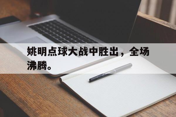 专注于体育-姚明点球大战中胜出，全场沸腾。