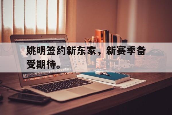 华体会官网-姚明签约新东家，新赛季备受期待。