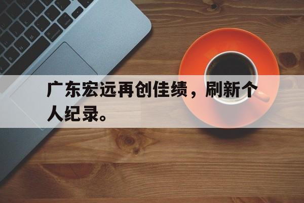 华体会官网-广东宏远再创佳绩，刷新个人纪录。
