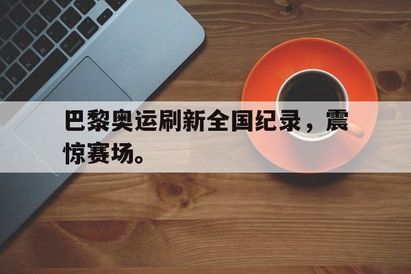 华体会官网-巴黎奥运刷新全国纪录，震惊赛场。