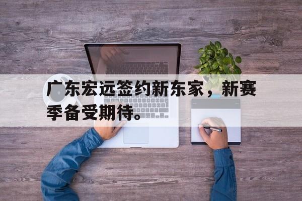 华体会官方网站-广东宏远签约新东家，新赛季备受期待。