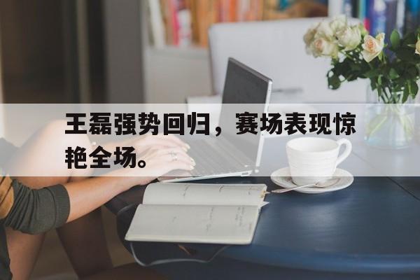 华体会官网-王磊强势回归，赛场表现惊艳全场。