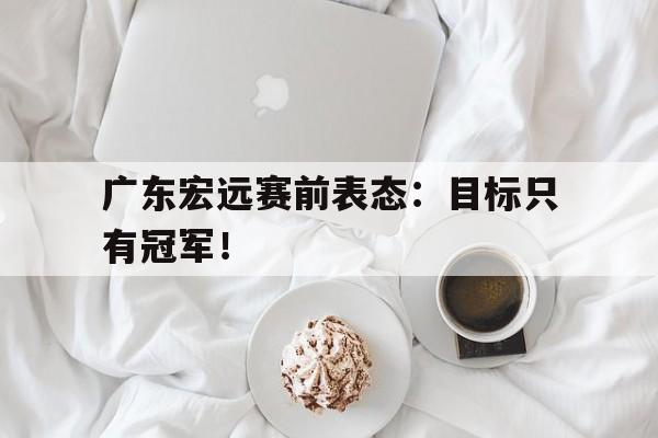 专注于体育-广东宏远赛前表态：目标只有冠军！