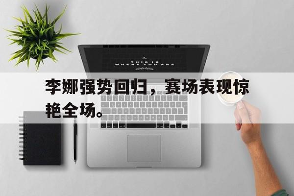 华体会官网-李娜强势回归，赛场表现惊艳全场。