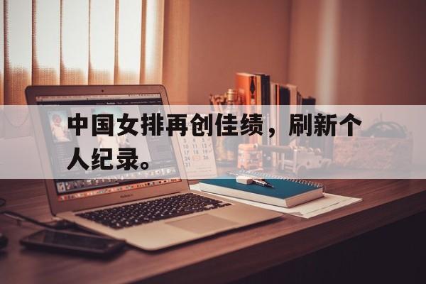 华体会官方网站-中国女排再创佳绩，刷新个人纪录。