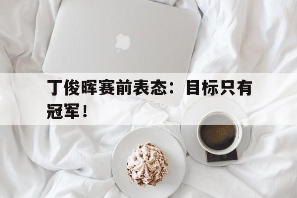 专注于体育-丁俊晖赛前表态：目标只有冠军！