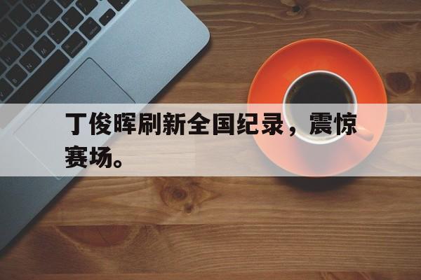 华体会官网-丁俊晖刷新全国纪录，震惊赛场。