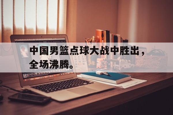 华体会官方网站-中国男篮点球大战中胜出，全场沸腾。