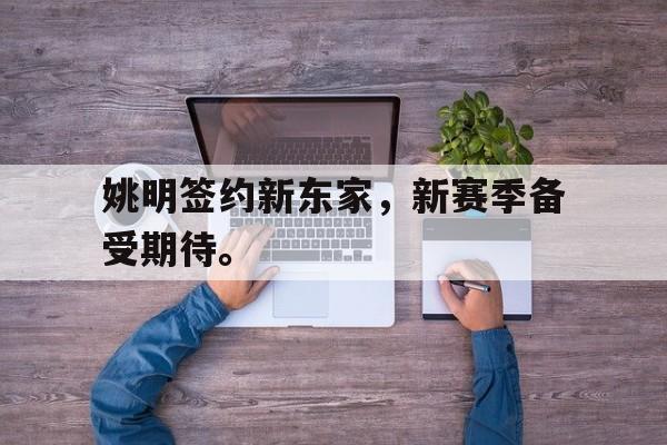 华体会官网-姚明签约新东家，新赛季备受期待。