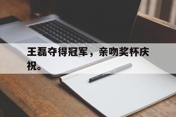 华体会官方网站-王磊夺得冠军，亲吻奖杯庆祝。