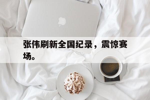 专注于体育-张伟刷新全国纪录，震惊赛场。