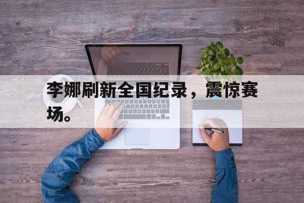 华体会官方网站-李娜刷新全国纪录，震惊赛场。