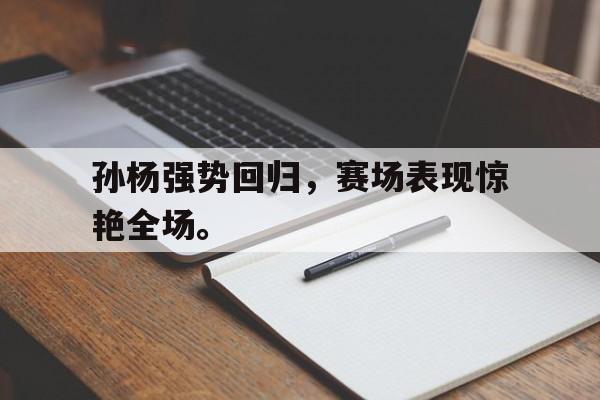 华体会官网-孙杨强势回归，赛场表现惊艳全场。