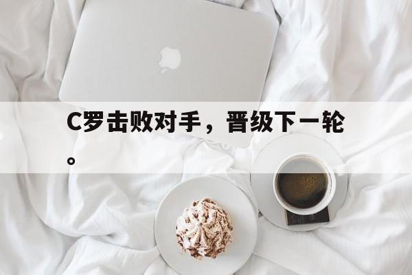 华体会官网-C罗击败对手，晋级下一轮。
