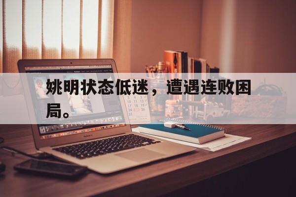 华体会官方网站-姚明状态低迷，遭遇连败困局。