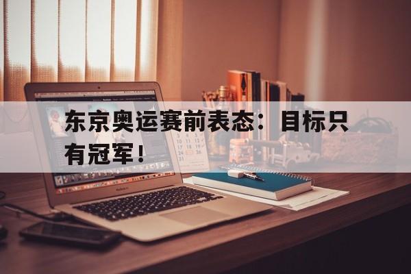 专注于体育-东京奥运赛前表态：目标只有冠军！