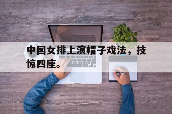 专注于体育-中国女排上演帽子戏法，技惊四座。