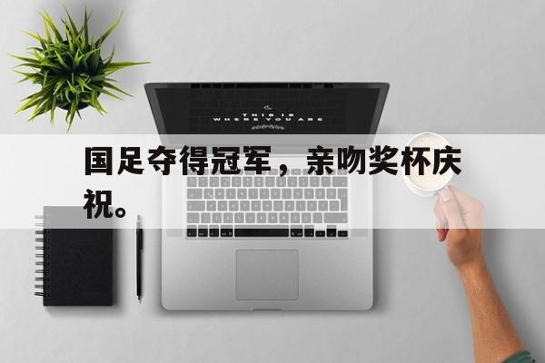 专注于体育-国足夺得冠军，亲吻奖杯庆祝。