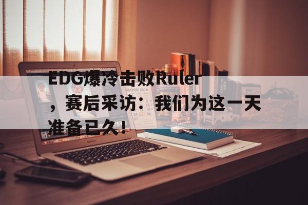 华体会官网-EDG爆冷击败Ruler，赛后采访：我们为这一天准备已久！
