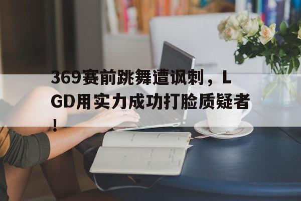 专注于体育-369赛前跳舞遭讽刺，LGD用实力成功打脸质疑者！
