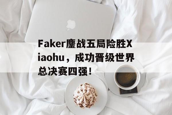 华体会官网-Faker鏖战五局险胜Xiaohu，成功晋级世界总决赛四强！