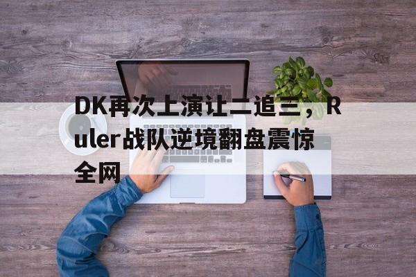 专注于体育-DK再次上演让二追三，Ruler战队逆境翻盘震惊全网