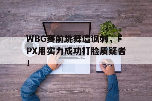 华体会官网-WBG赛前跳舞遭讽刺，FPX用实力成功打脸质疑者！