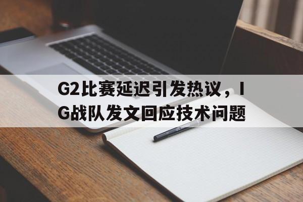 华体会官网-G2比赛延迟引发热议，IG战队发文回应技术问题