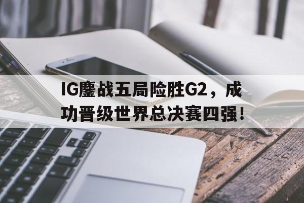 华体会官方网站-IG鏖战五局险胜G2，成功晋级世界总决赛四强！