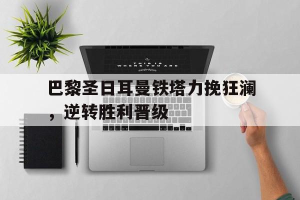 专注于体育-巴黎圣日耳曼铁塔力挽狂澜，逆转胜利晋级