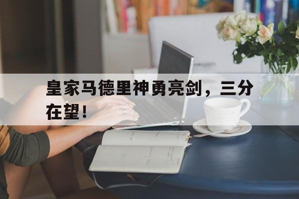 华体会官方网站-皇家马德里神勇亮剑，三分在望！