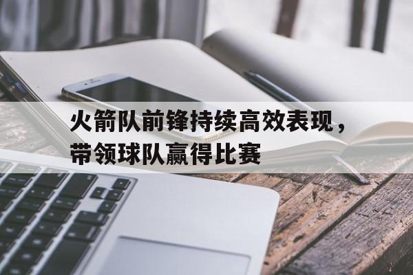 专注于体育-火箭队前锋持续高效表现，带领球队赢得比赛