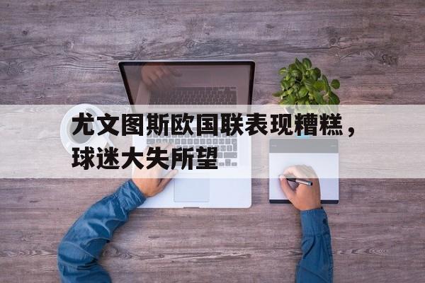 华体会官方网站-尤文图斯欧国联表现糟糕，球迷大失所望