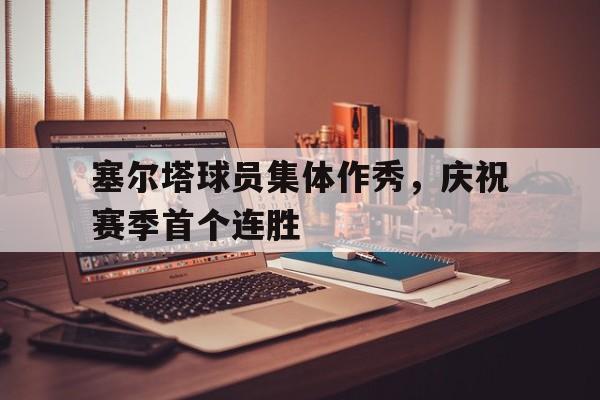 华体会官网-塞尔塔球员集体作秀，庆祝赛季首个连胜