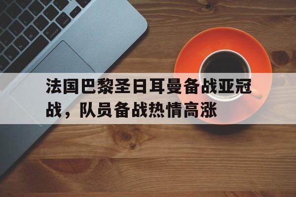 华体会官方网站-法国巴黎圣日耳曼备战亚冠战，队员备战热情高涨