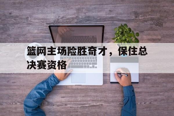 华体会官方网站-篮网主场险胜奇才，保住总决赛资格