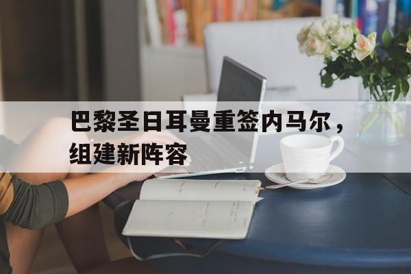 专注于体育-巴黎圣日耳曼重签内马尔，组建新阵容