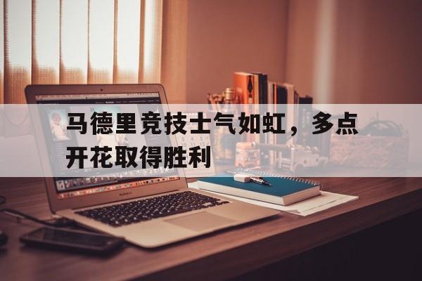 专注于体育-马德里竞技士气如虹，多点开花取得胜利