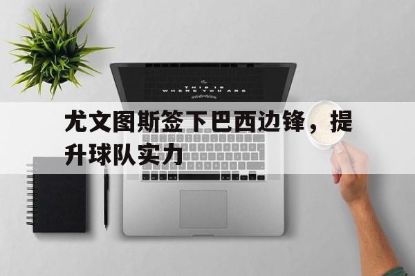 华体会官网-尤文图斯签下巴西边锋，提升球队实力