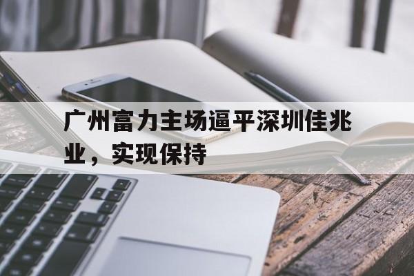 华体会官网-广州富力主场逼平深圳佳兆业，实现保持