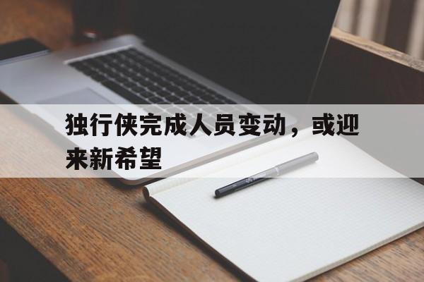 专注于体育-独行侠完成人员变动，或迎来新希望