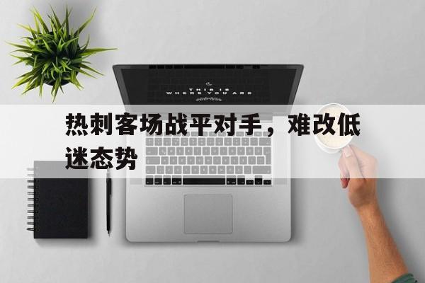 华体会官方网站-热刺客场战平对手，难改低迷态势