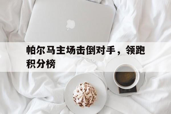 华体会官方网站-帕尔马主场击倒对手，领跑积分榜